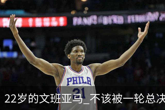 22岁的文班亚马 不该被一轮总决赛定义